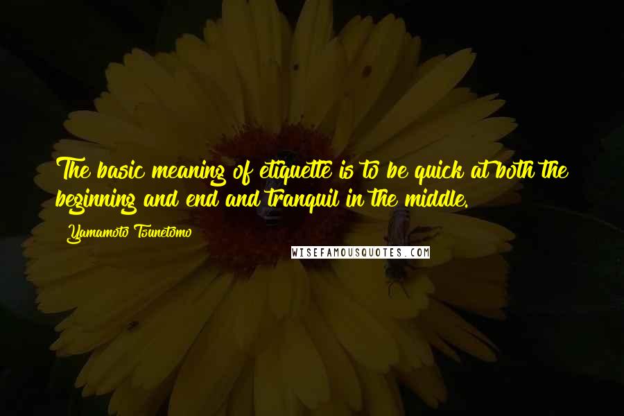 Yamamoto Tsunetomo quotes: The basic meaning of etiquette is to be quick at both the beginning and end and tranquil in the middle.