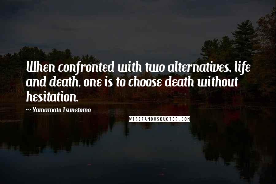 Yamamoto Tsunetomo quotes: When confronted with two alternatives, life and death, one is to choose death without hesitation.