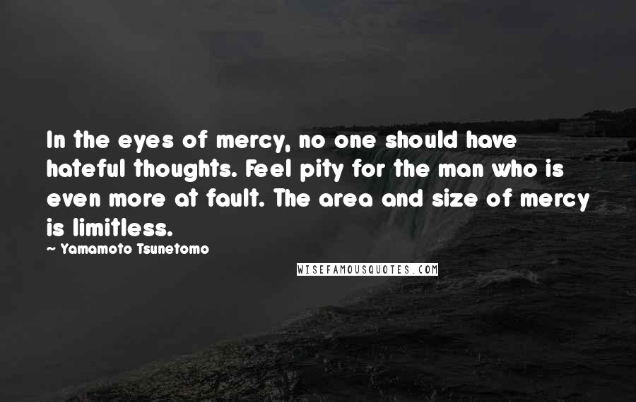 Yamamoto Tsunetomo quotes: In the eyes of mercy, no one should have hateful thoughts. Feel pity for the man who is even more at fault. The area and size of mercy is limitless.