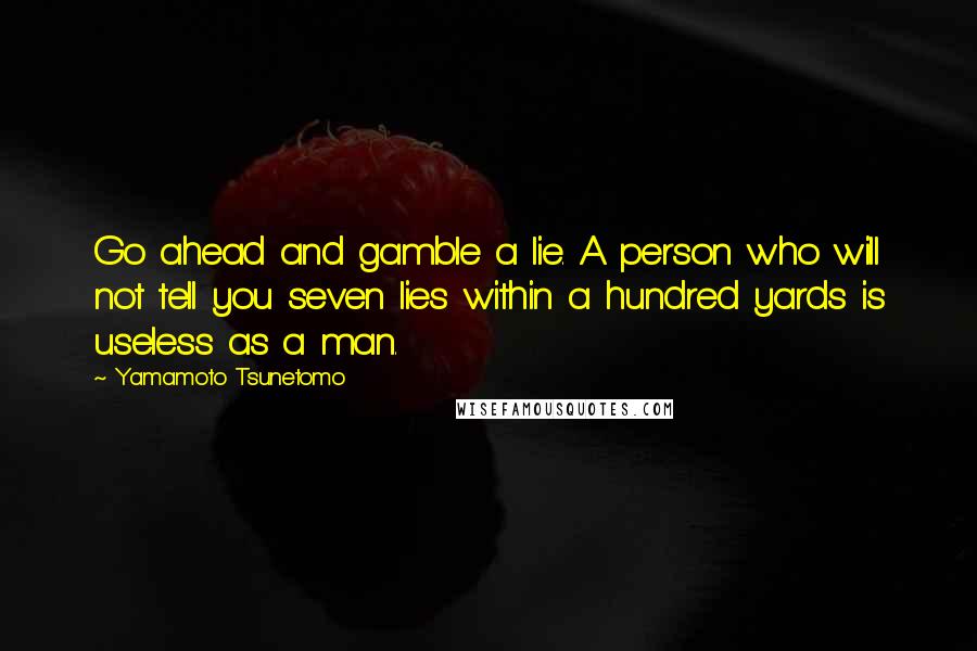 Yamamoto Tsunetomo quotes: Go ahead and gamble a lie. A person who will not tell you seven lies within a hundred yards is useless as a man.