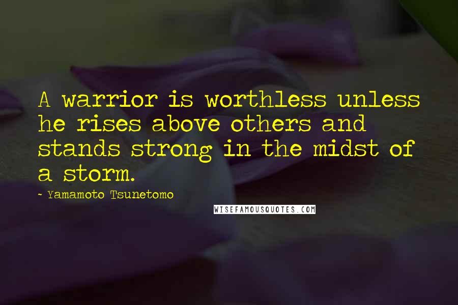 Yamamoto Tsunetomo quotes: A warrior is worthless unless he rises above others and stands strong in the midst of a storm.