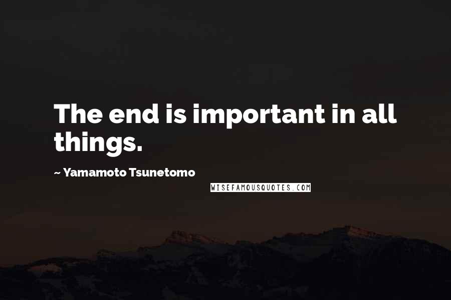 Yamamoto Tsunetomo quotes: The end is important in all things.