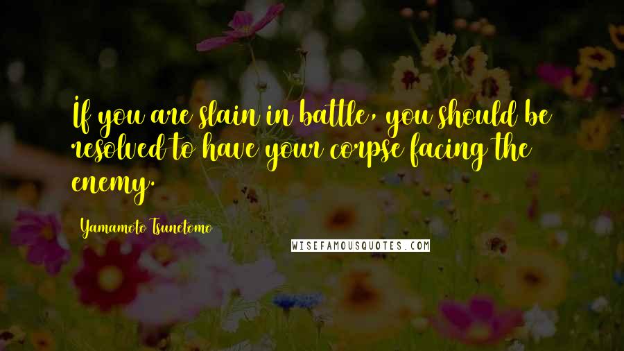 Yamamoto Tsunetomo quotes: If you are slain in battle, you should be resolved to have your corpse facing the enemy.