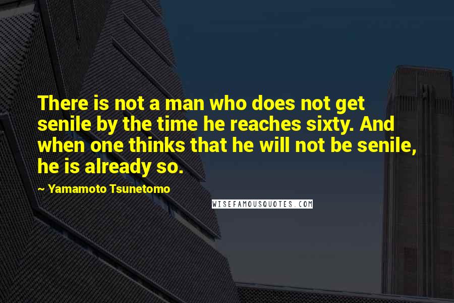 Yamamoto Tsunetomo quotes: There is not a man who does not get senile by the time he reaches sixty. And when one thinks that he will not be senile, he is already so.