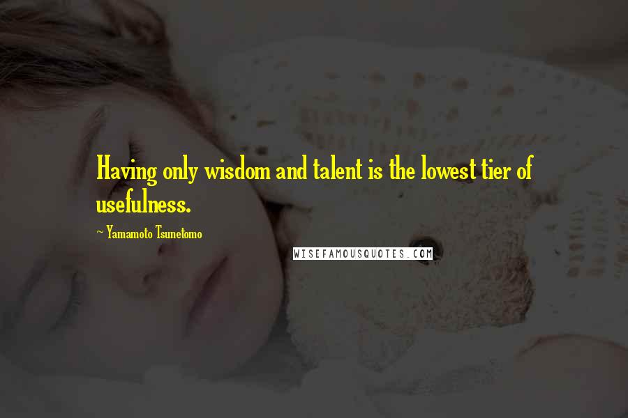 Yamamoto Tsunetomo quotes: Having only wisdom and talent is the lowest tier of usefulness.