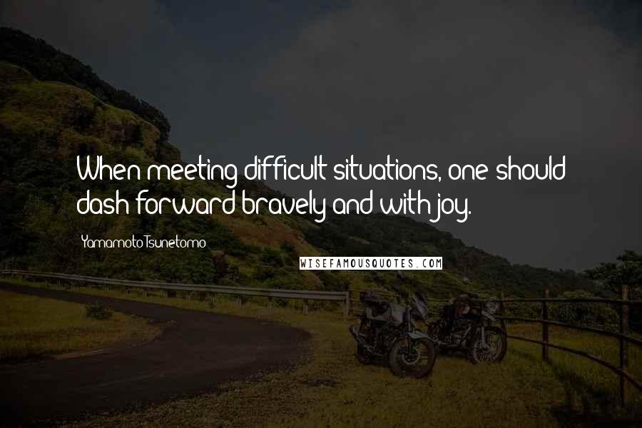 Yamamoto Tsunetomo quotes: When meeting difficult situations, one should dash forward bravely and with joy.