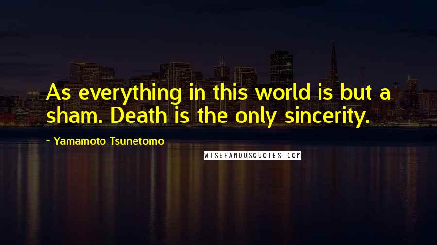 Yamamoto Tsunetomo quotes: As everything in this world is but a sham. Death is the only sincerity.