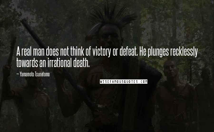 Yamamoto Tsunetomo quotes: A real man does not think of victory or defeat. He plunges recklessly towards an irrational death.