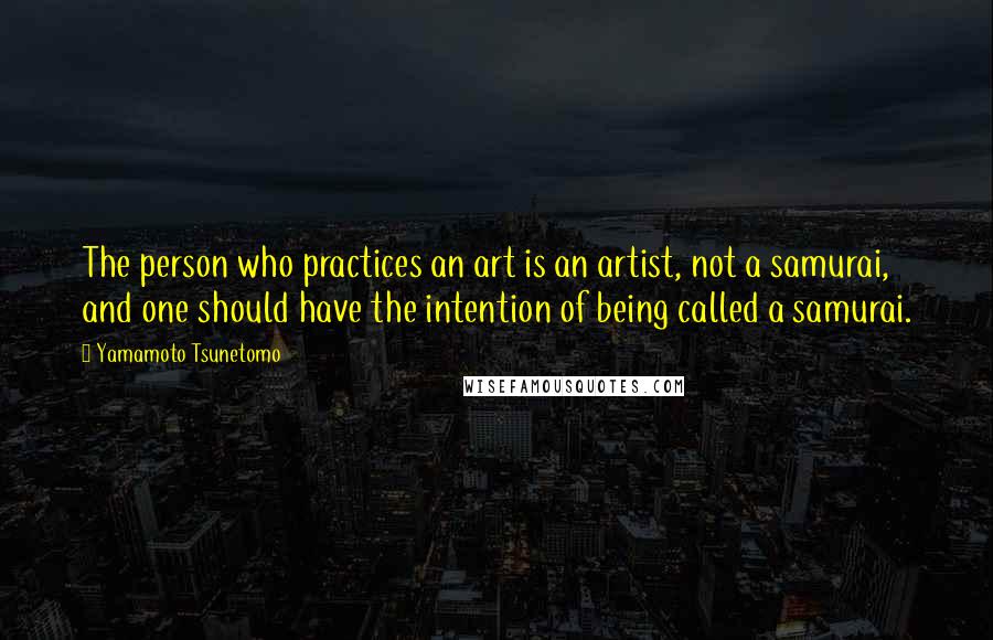 Yamamoto Tsunetomo quotes: The person who practices an art is an artist, not a samurai, and one should have the intention of being called a samurai.