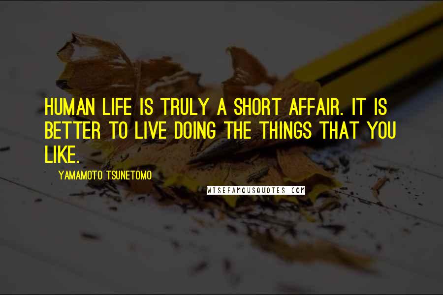 Yamamoto Tsunetomo quotes: Human life is truly a short affair. It is better to live doing the things that you like.