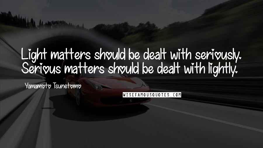 Yamamoto Tsunetomo quotes: Light matters should be dealt with seriously. Serious matters should be dealt with lightly.