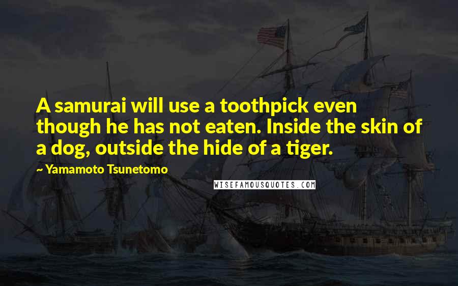 Yamamoto Tsunetomo quotes: A samurai will use a toothpick even though he has not eaten. Inside the skin of a dog, outside the hide of a tiger.