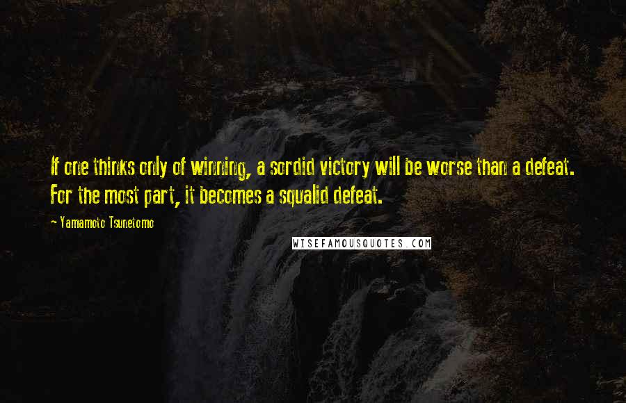 Yamamoto Tsunetomo quotes: If one thinks only of winning, a sordid victory will be worse than a defeat. For the most part, it becomes a squalid defeat.