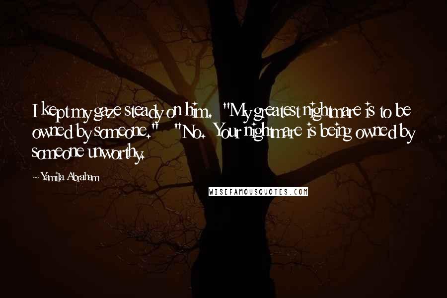 Yamila Abraham quotes: I kept my gaze steady on him. "My greatest nightmare is to be owned by someone." "No. Your nightmare is being owned by someone unworthy.