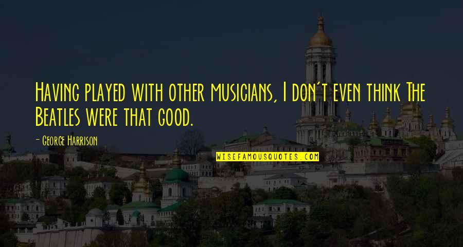 Yamiya Quotes By George Harrison: Having played with other musicians, I don't even Yamiya Quotes By George Harrison: Having played with other musicians, I don't even