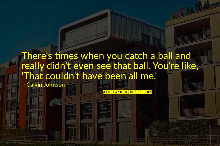 Yamuraiha Quotes By Calvin Johnson: There's times when you catch a ball and Yamuraiha Quotes By Calvin Johnson: There's times when you catch a ball and
