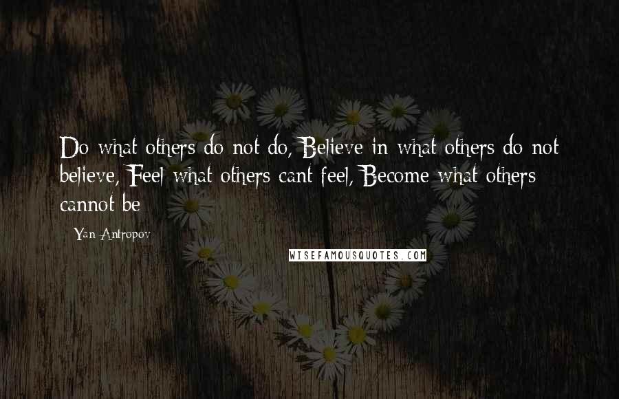 Yan Antropov quotes: Do what others do not do, Believe in what others do not believe, Feel what others cant feel, Become what others cannot be