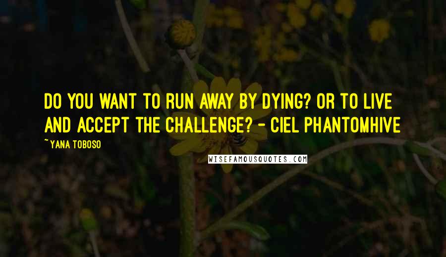 Yana Toboso quotes: Do you want to run away by dying? Or to live and accept the challenge? - Ciel Phantomhive