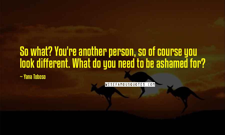 Yana Toboso quotes: So what? You're another person, so of course you look different. What do you need to be ashamed for?