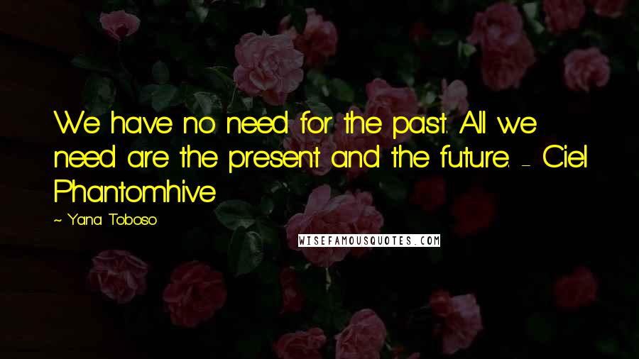 Yana Toboso quotes: We have no need for the past. All we need are the present and the future. - Ciel Phantomhive