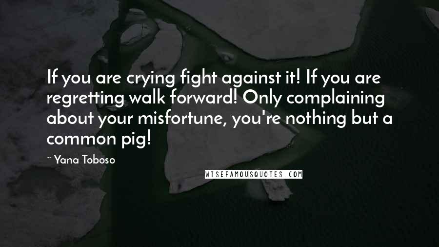 Yana Toboso quotes: If you are crying fight against it! If you are regretting walk forward! Only complaining about your misfortune, you're nothing but a common pig!