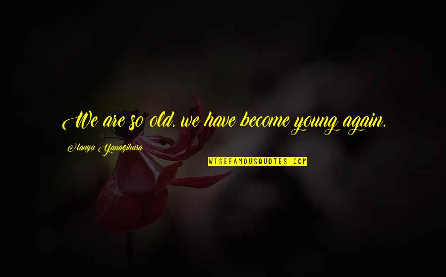 Yanagihara Hanya Quotes By Hanya Yanagihara: We are so old, we have become young Yanagihara Hanya Quotes By Hanya Yanagihara: We are so old, we have become young