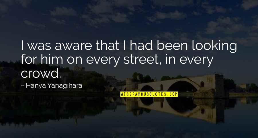 Yanagihara Hanya Quotes By Hanya Yanagihara: I was aware that I had been looking Yanagihara Hanya Quotes By Hanya Yanagihara: I was aware that I had been looking