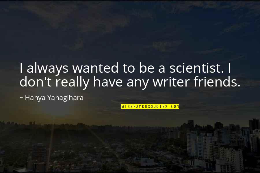 Yanagihara Quotes By Hanya Yanagihara: I always wanted to be a scientist. I Yanagihara Quotes By Hanya Yanagihara: I always wanted to be a scientist. I