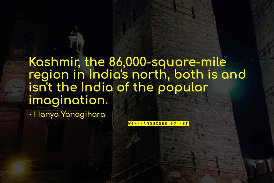 Yanagihara Quotes By Hanya Yanagihara: Kashmir, the 86,000-square-mile region in India's north, both Yanagihara Quotes By Hanya Yanagihara: Kashmir, the 86,000-square-mile region in India's north, both