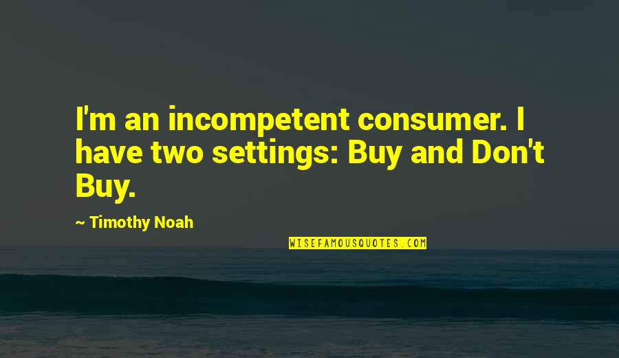 Yance Quotes By Timothy Noah: I'm an incompetent consumer. I have two settings: