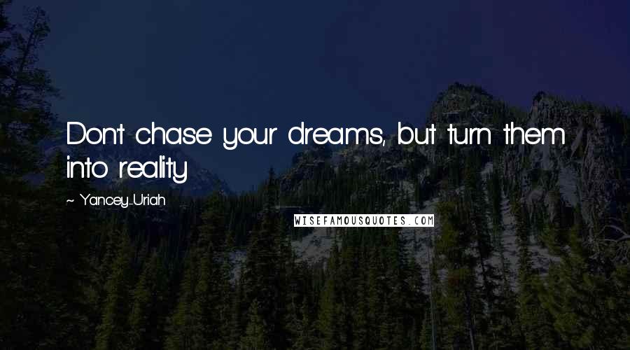 Yancey-Uriah quotes: Don't chase your dreams, but turn them into reality