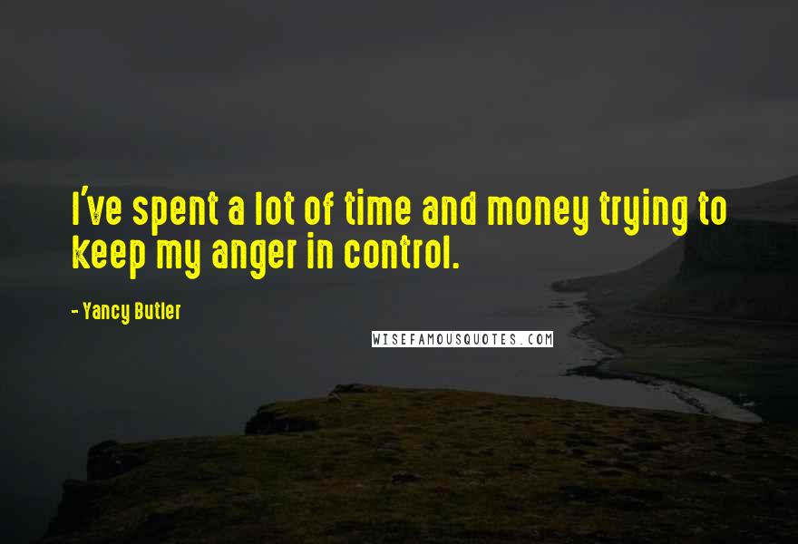 Yancy Butler quotes: I've spent a lot of time and money trying to keep my anger in control.