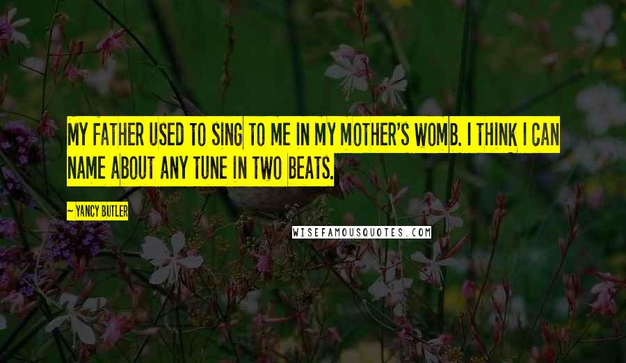 Yancy Butler quotes: My father used to sing to me in my mother's womb. I think I can name about any tune in two beats.