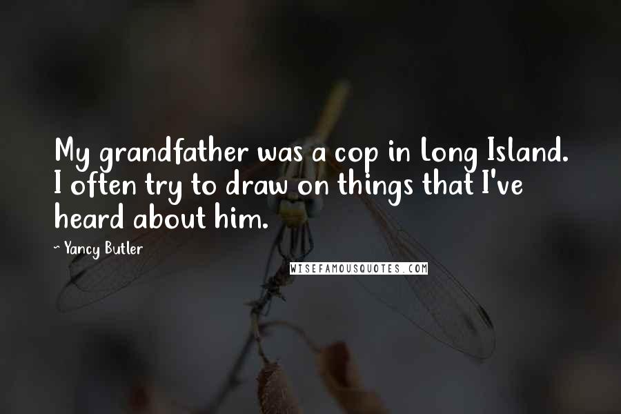 Yancy Butler quotes: My grandfather was a cop in Long Island. I often try to draw on things that I've heard about him.