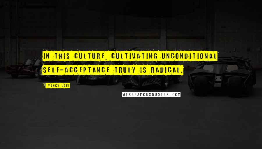 Yancy Lael quotes: In this culture, cultivating unconditional self-acceptance truly is radical.