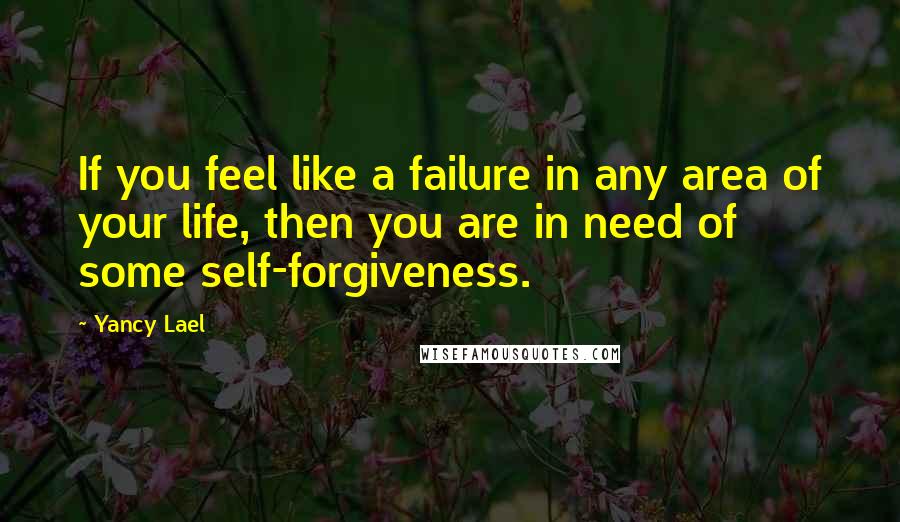 Yancy Lael quotes: If you feel like a failure in any area of your life, then you are in need of some self-forgiveness.
