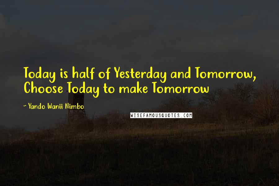 Yando Wanii Nimbo quotes: Today is half of Yesterday and Tomorrow, Choose Today to make Tomorrow