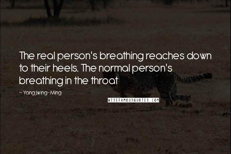 Yang Jwing-Ming quotes: The real person's breathing reaches down to their heels. The normal person's breathing in the throat