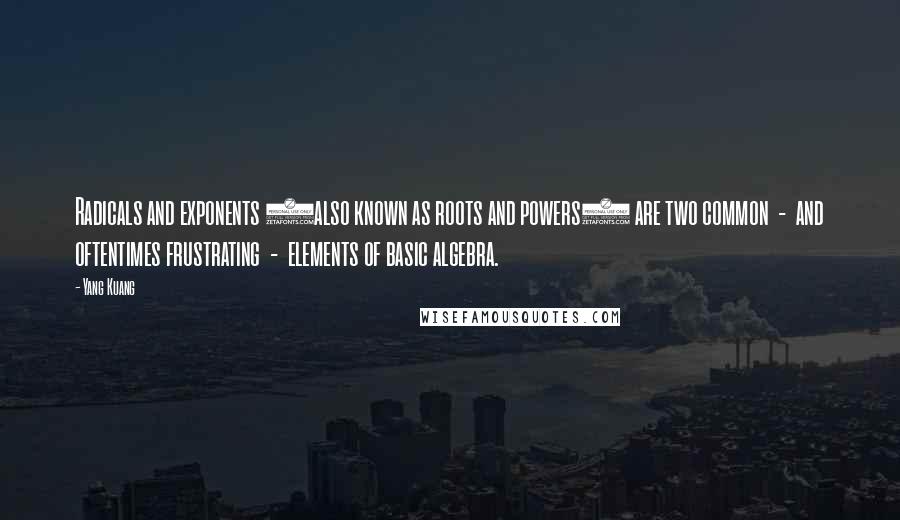 Yang Kuang quotes: Radicals and exponents (also known as roots and powers) are two common - and oftentimes frustrating - elements of basic algebra.