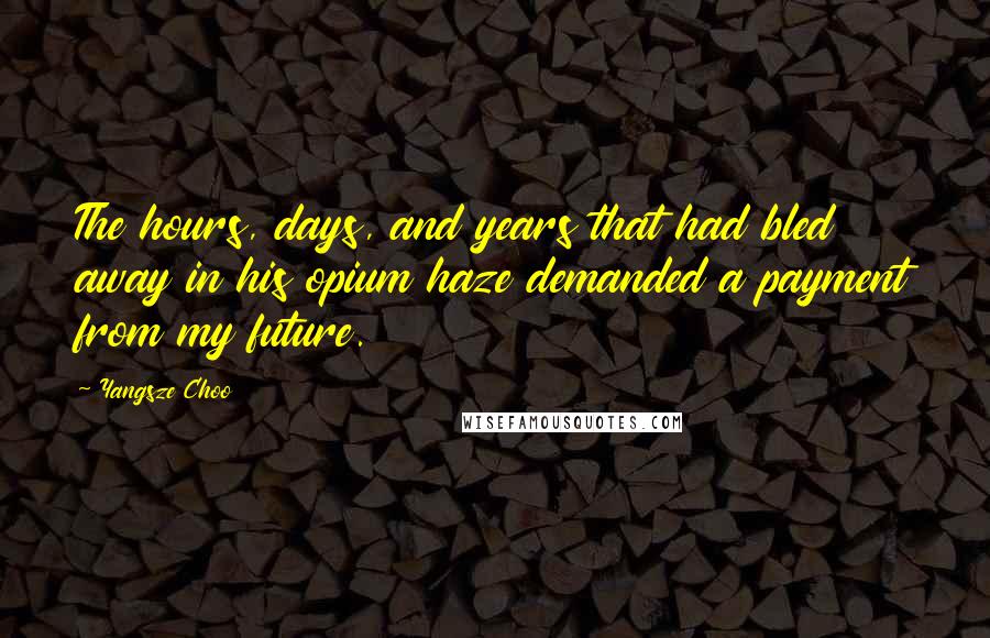 Yangsze Choo quotes: The hours, days, and years that had bled away in his opium haze demanded a payment from my future.