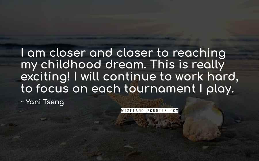 Yani Tseng quotes: I am closer and closer to reaching my childhood dream. This is really exciting! I will continue to work hard, to focus on each tournament I play.