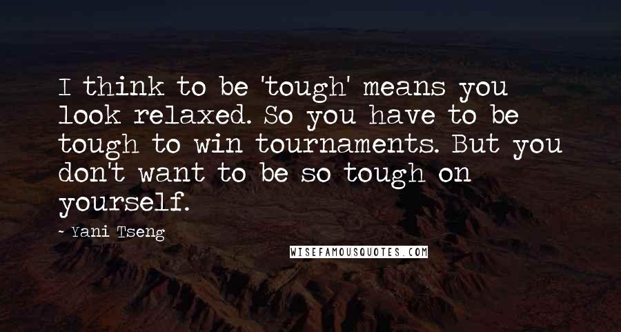 Yani Tseng quotes: I think to be 'tough' means you look relaxed. So you have to be tough to win tournaments. But you don't want to be so tough on yourself.