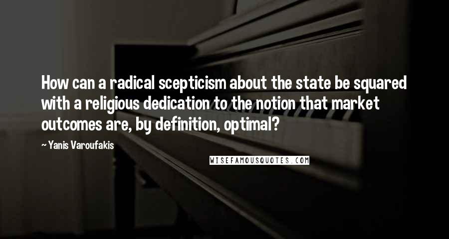 Yanis Varoufakis quotes: How can a radical scepticism about the state be squared with a religious dedication to the notion that market outcomes are, by definition, optimal?