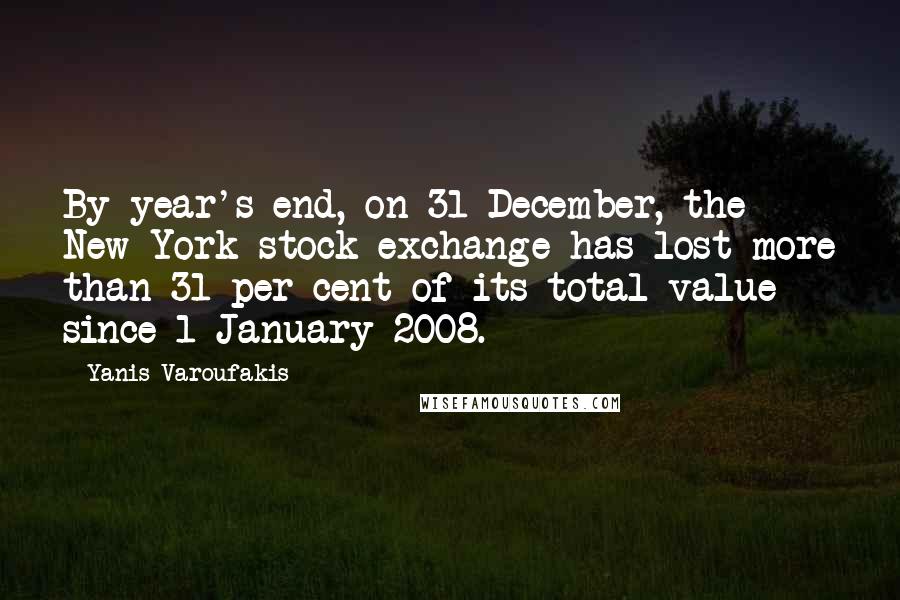 Yanis Varoufakis quotes: By year's end, on 31 December, the New York stock exchange has lost more than 31 per cent of its total value since 1 January 2008.