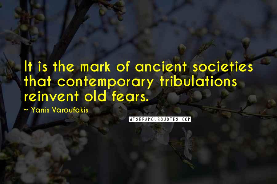 Yanis Varoufakis quotes: It is the mark of ancient societies that contemporary tribulations reinvent old fears.