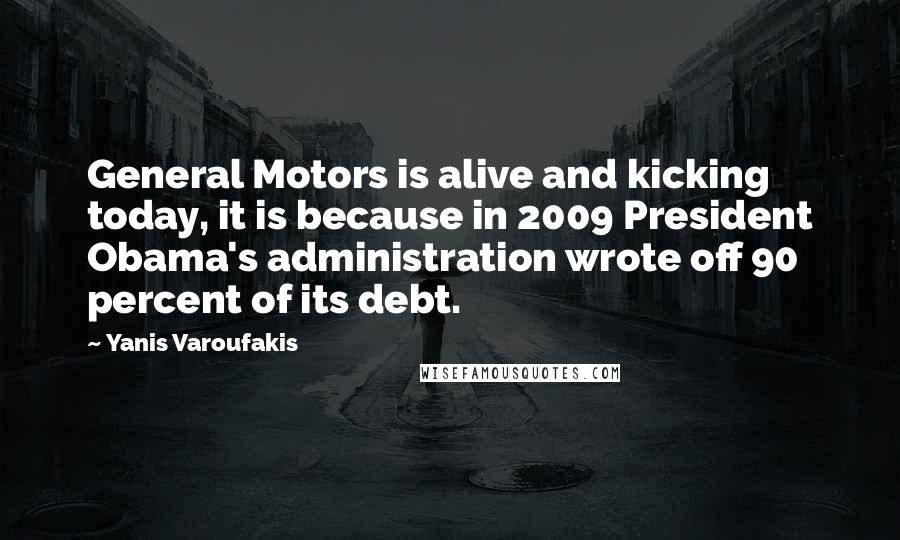 Yanis Varoufakis quotes: General Motors is alive and kicking today, it is because in 2009 President Obama's administration wrote off 90 percent of its debt.