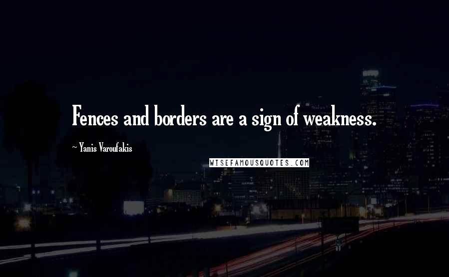 Yanis Varoufakis quotes: Fences and borders are a sign of weakness.