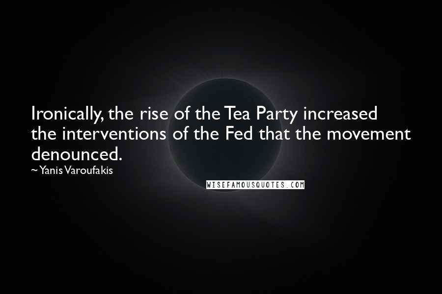 Yanis Varoufakis quotes: Ironically, the rise of the Tea Party increased the interventions of the Fed that the movement denounced.