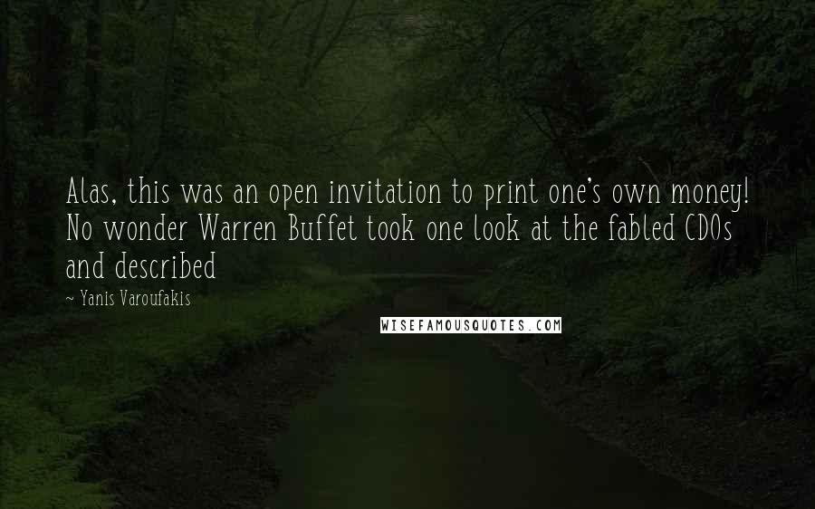 Yanis Varoufakis quotes: Alas, this was an open invitation to print one's own money! No wonder Warren Buffet took one look at the fabled CDOs and described