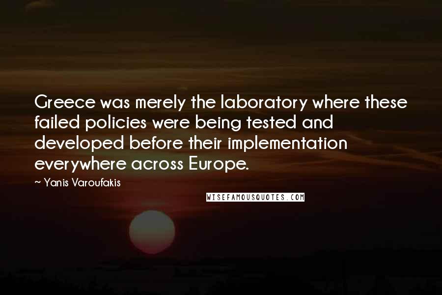 Yanis Varoufakis quotes: Greece was merely the laboratory where these failed policies were being tested and developed before their implementation everywhere across Europe.